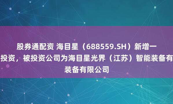 股券通配资 海目星(688559.SH)新增一起对外投资,被投资公司为海目星光界(江苏)智能装备有限公司