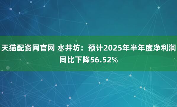 天猫配资网官网 水井坊：预计2025年半年度净利润同比下降56.52%
