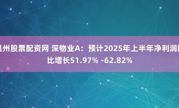 温州股票配资网 深物业A：预计2025年上半年净利润同比增长51.97% -62.82%