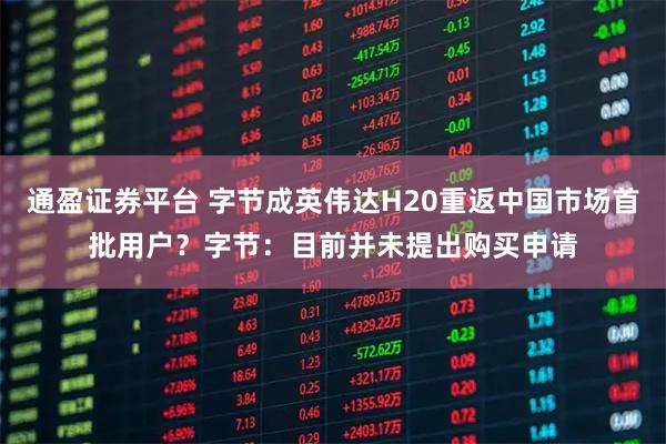 通盈证券平台 字节成英伟达H20重返中国市场首批用户？字节：目前并未提出购买申请