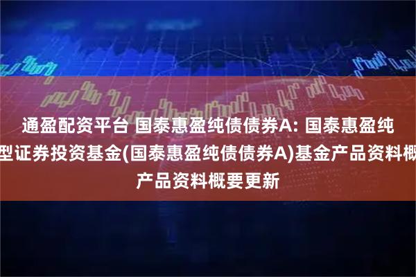 通盈配资平台 国泰惠盈纯债债券A: 国泰惠盈纯债债券型证券投资基金(国泰惠盈纯债债券A)基金产品资料概要更新