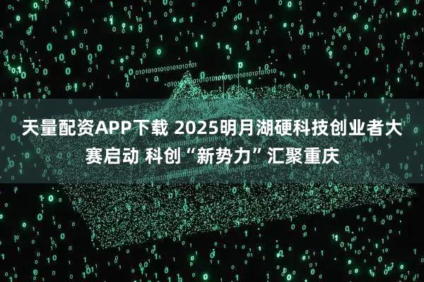 天量配资APP下载 2025明月湖硬科技创业者大赛启动 科创“新势力”汇聚重庆