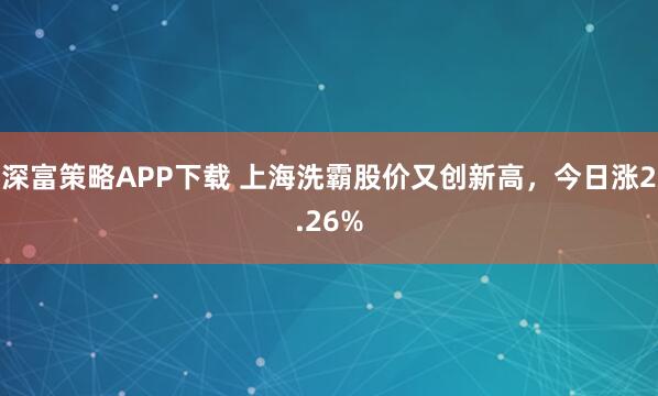深富策略APP下载 上海洗霸股价又创新高，今日涨2.26%