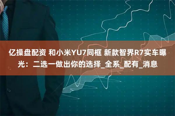 亿操盘配资 和小米YU7同框 新款智界R7实车曝光：二选一做出你的选择_全系_配有_消息