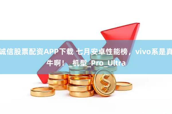 诚信股票配资APP下载 七月安卓性能榜，vivo系是真牛啊！_机型_Pro_Ultra