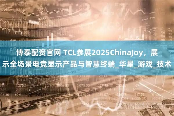博泰配资官网 TCL参展2025ChinaJoy，展示全场景电竞显示产品与智慧终端_华星_游戏_技术