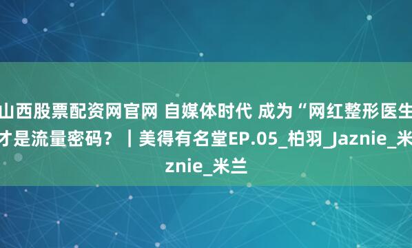 山西股票配资网官网 自媒体时代 成为“网红整形医生”才是流量密码？｜美得有名堂EP.05_柏羽_Jaznie_米兰