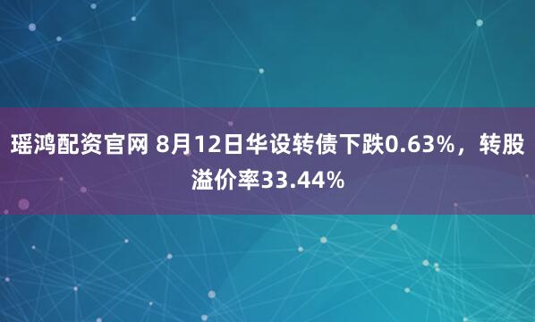 瑶鸿配资官网 8月12日华设转债下跌0.63%，转股溢价率33.44%