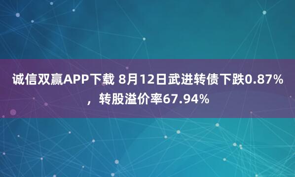 诚信双赢APP下载 8月12日武进转债下跌0.87%,转股溢价率67.94%