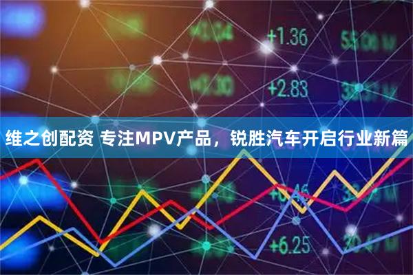 维之创配资 专注MPV产品，锐胜汽车开启行业新篇