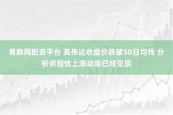易融网配资平台 英伟达收盘价跌破50日均线 分析师担忧上涨动能已经见顶
