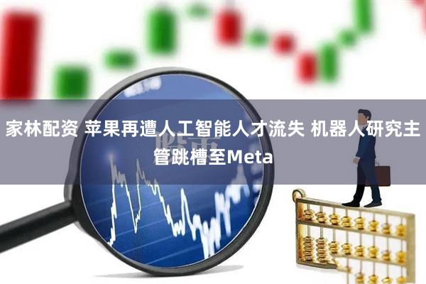 家林配资 苹果再遭人工智能人才流失 机器人研究主管跳槽至Meta