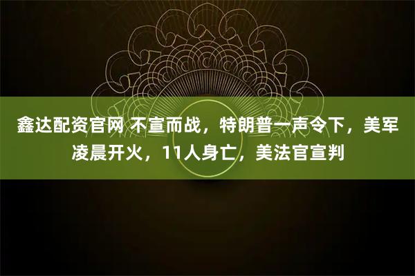 鑫达配资官网 不宣而战，特朗普一声令下，美军凌晨开火，11人身亡，美法官宣判