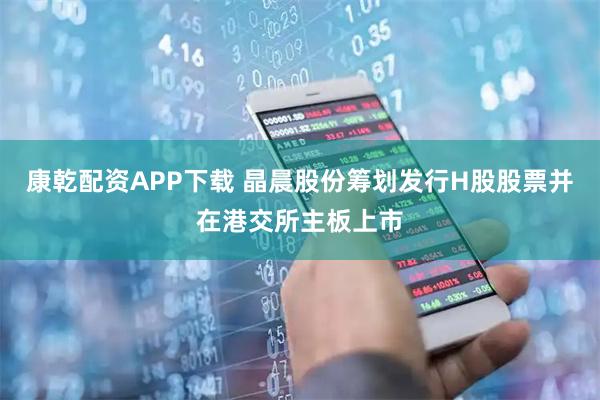 康乾配资APP下载 晶晨股份筹划发行H股股票并在港交所主板上市