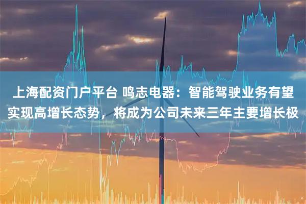 上海配资门户平台 鸣志电器：智能驾驶业务有望实现高增长态势，将成为公司未来三年主要增长极