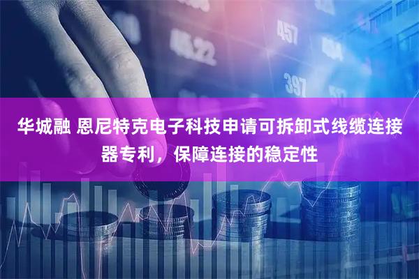 华城融 恩尼特克电子科技申请可拆卸式线缆连接器专利，保障连接的稳定性