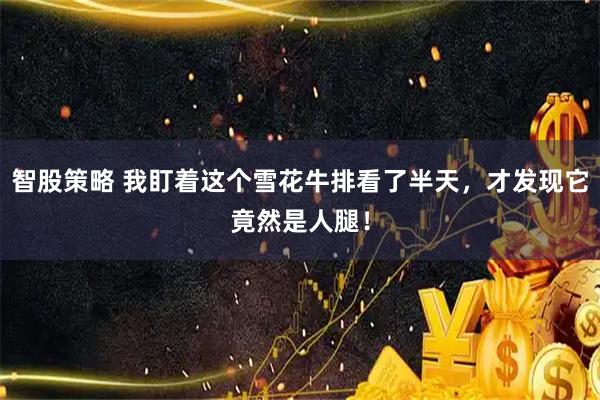 智股策略 我盯着这个雪花牛排看了半天，才发现它竟然是人腿！