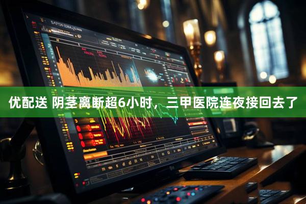优配送 阴茎离断超6小时，三甲医院连夜接回去了