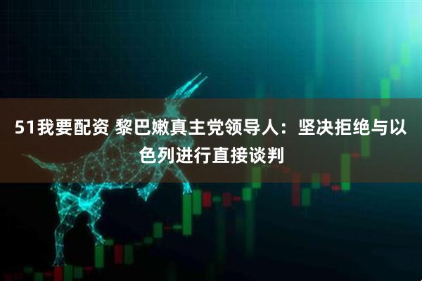 51我要配资 黎巴嫩真主党领导人：坚决拒绝与以色列进行直接谈判