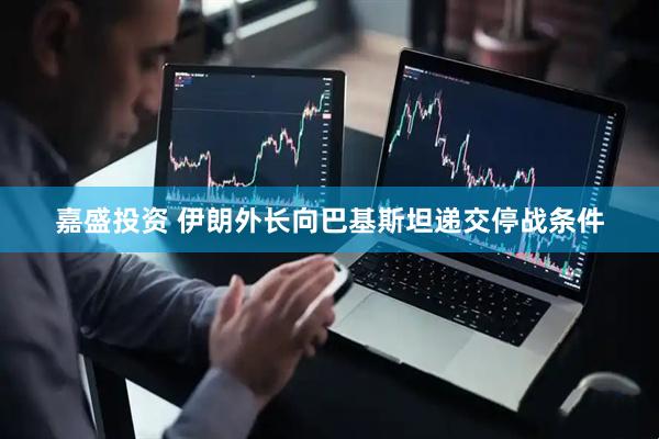 嘉盛投资 伊朗外长向巴基斯坦递交停战条件